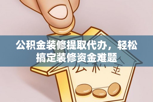 龙子湖公积金装修提取代办，轻松搞定装修资金难题
