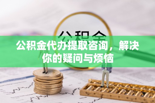 龙子湖公积金代办提取咨询，解决你的疑问与烦恼