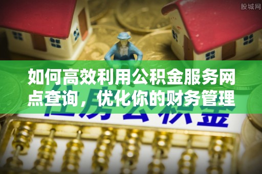 龙子湖如何高效利用公积金服务网点查询，优化你的财务管理