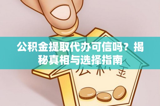 龙子湖公积金提取代办可信吗？揭秘真相与选择指南