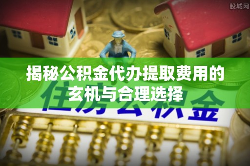 龙子湖揭秘公积金代办提取费用的玄机与合理选择
