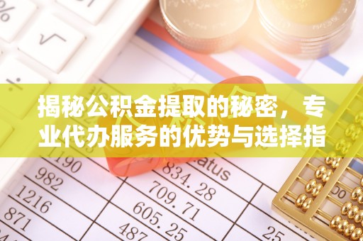 龙子湖揭秘公积金提取的秘密，专业代办服务的优势与选择指南