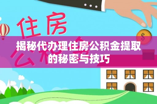 龙子湖揭秘代办理住房公积金提取的秘密与技巧
