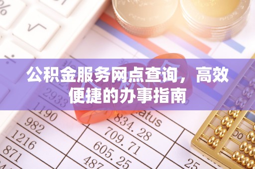 龙子湖公积金服务网点查询，高效便捷的办事指南