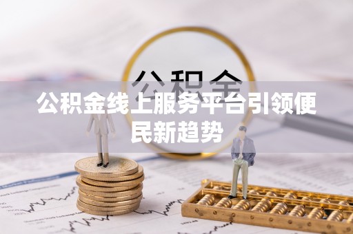 龙子湖公积金线上服务平台引领便民新趋势
