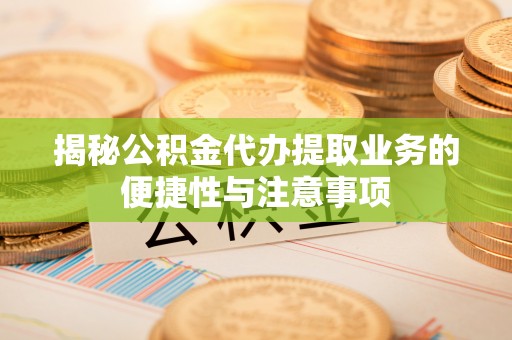 龙子湖揭秘公积金代办提取业务的便捷性与注意事项