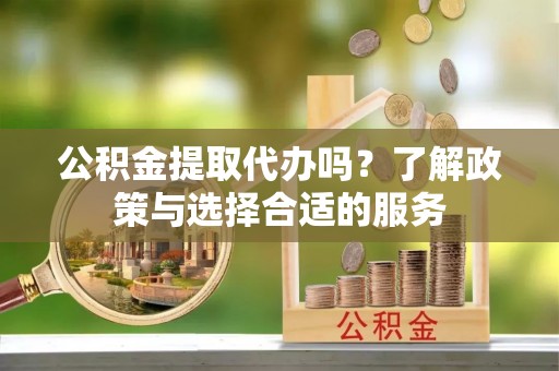 龙子湖公积金提取代办吗？了解政策与选择合适的服务