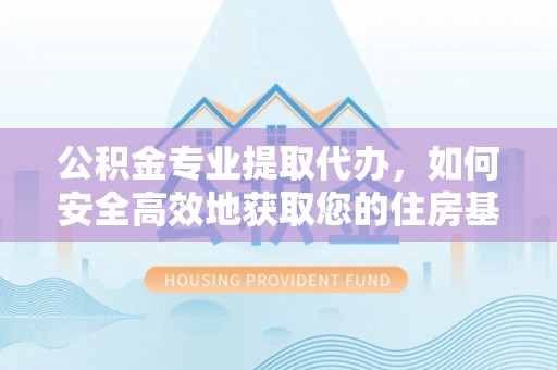 龙子湖公积金专业提取代办，如何安全高效地获取您的住房基金