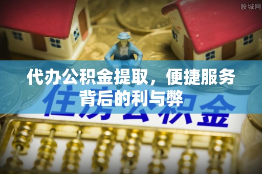 龙子湖代办公积金提取，便捷服务背后的利与弊
