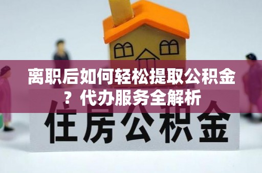 龙子湖离职后如何轻松提取公积金？代办服务全解析