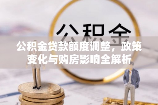 龙子湖公积金贷款额度调整，政策变化与购房影响全解析