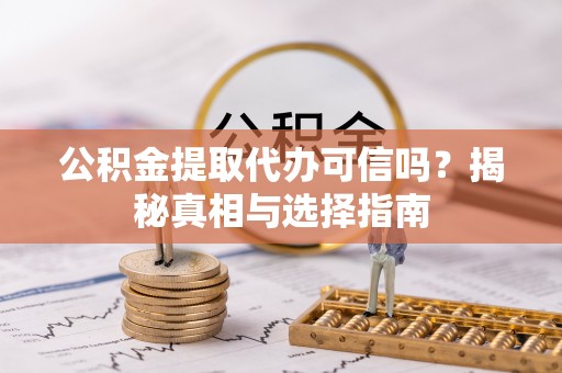 龙子湖公积金提取代办可信吗？揭秘真相与选择指南