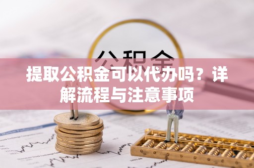 龙子湖提取公积金可以代办吗？详解流程与注意事项