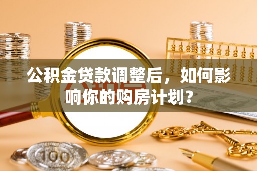 龙子湖公积金贷款调整后，如何影响你的购房计划？