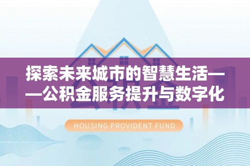 龙子湖探索未来城市的智慧生活——公积金服务提升与数字化转型的深度结合