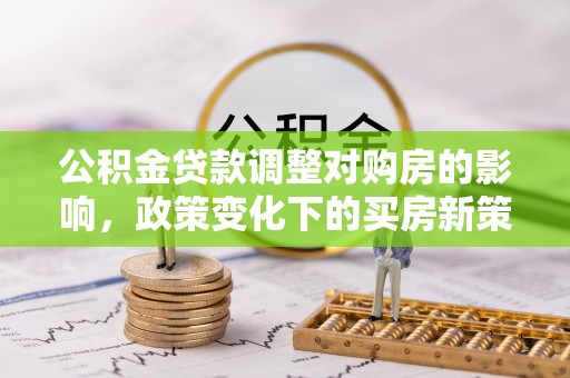 龙子湖公积金贷款调整对购房的影响，政策变化下的买房新策略