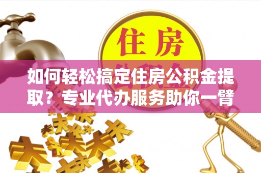 龙子湖如何轻松搞定住房公积金提取？专业代办服务助你一臂之力
