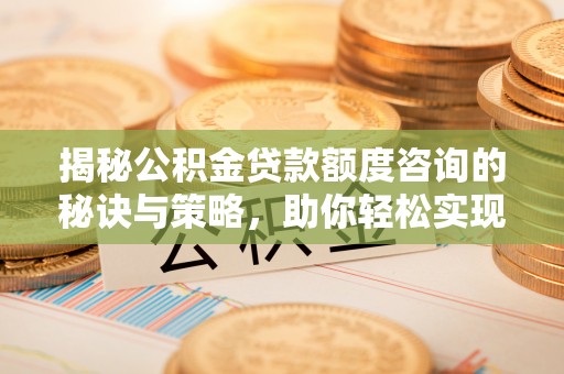 龙子湖揭秘公积金贷款额度咨询的秘诀与策略，助你轻松实现购房梦