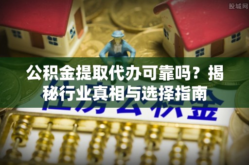 龙子湖公积金提取代办可靠吗？揭秘行业真相与选择指南