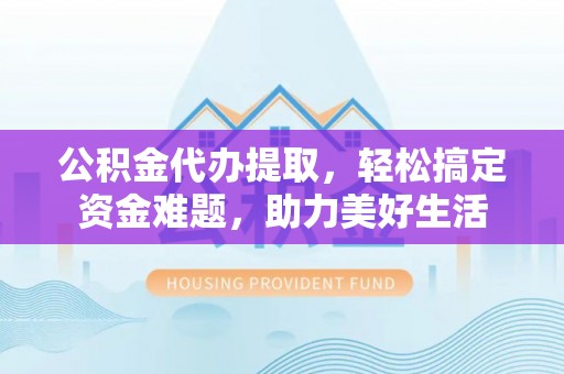龙子湖公积金代办提取，轻松搞定资金难题，助力美好生活
