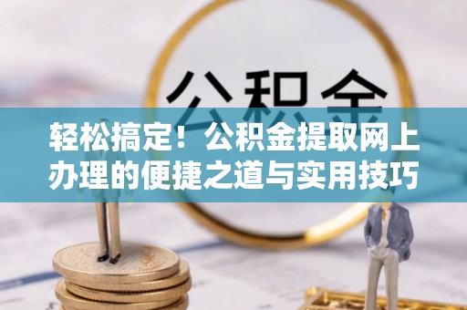龙子湖轻松搞定！公积金提取网上办理的便捷之道与实用技巧