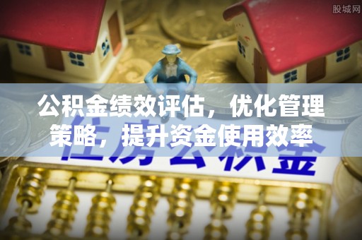 龙子湖公积金绩效评估，优化管理策略，提升资金使用效率