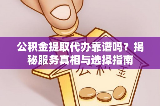 龙子湖公积金提取代办靠谱吗？揭秘服务真相与选择指南