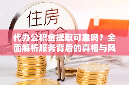 龙子湖代办公积金提取可靠吗？全面解析服务背后的真相与风险