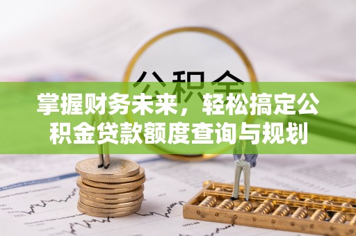 龙子湖掌握财务未来，轻松搞定公积金贷款额度查询与规划