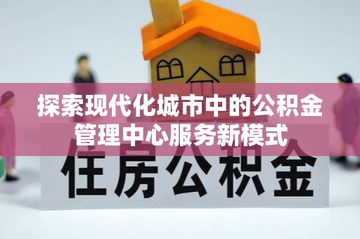 龙子湖探索现代化城市中的公积金管理中心服务新模式