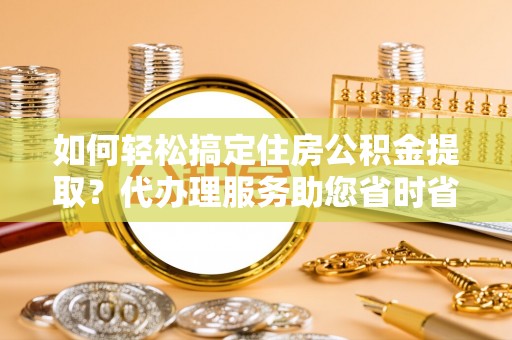 龙子湖如何轻松搞定住房公积金提取？代办理服务助您省时省力