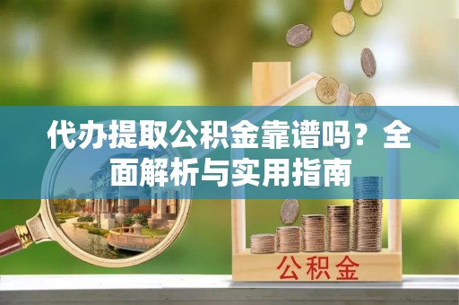 龙子湖代办提取公积金靠谱吗？全面解析与实用指南