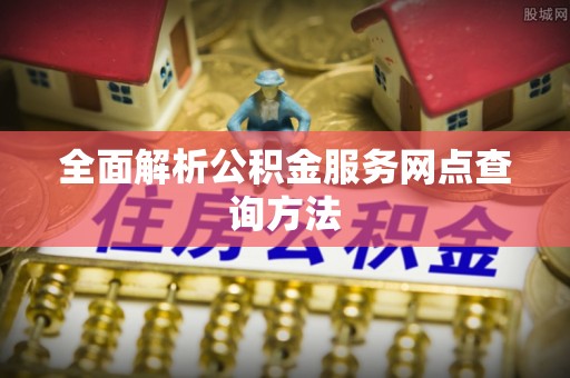 龙子湖全面解析公积金服务网点查询方法