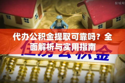 龙子湖代办公积金提取可靠吗？全面解析与实用指南