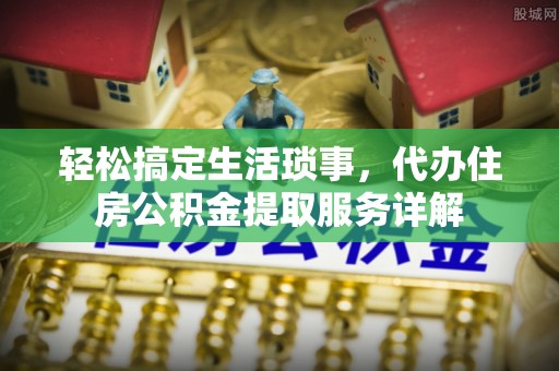 龙子湖轻松搞定生活琐事，代办住房公积金提取服务详解
