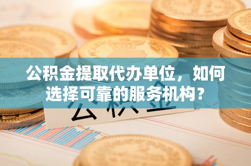 龙子湖公积金提取代办单位，如何选择可靠的服务机构？