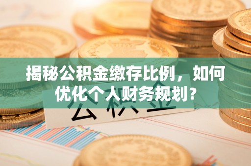 龙子湖揭秘公积金缴存比例，如何优化个人财务规划？