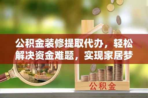 龙子湖公积金装修提取代办，轻松解决资金难题，实现家居梦想