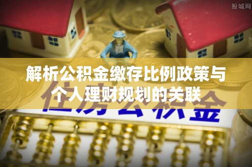 龙子湖解析公积金缴存比例政策与个人理财规划的关联