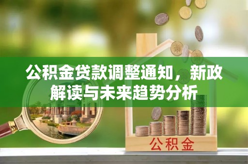 龙子湖公积金贷款调整通知，新政解读与未来趋势分析
