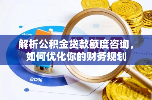 龙子湖解析公积金贷款额度咨询，如何优化你的财务规划