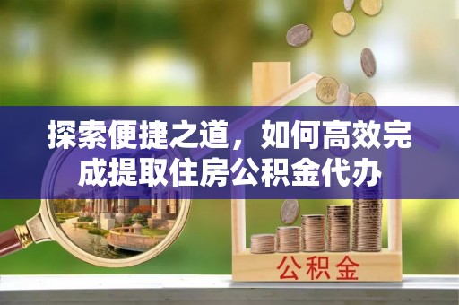 龙子湖探索便捷之道，如何高效完成提取住房公积金代办