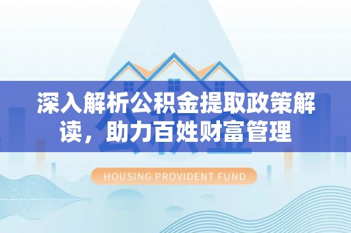 龙子湖深入解析公积金提取政策解读，助力百姓财富管理