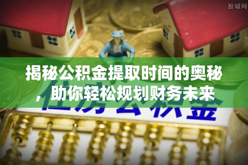 龙子湖揭秘公积金提取时间的奥秘，助你轻松规划财务未来
