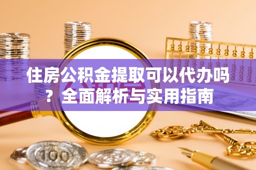 龙子湖住房公积金提取可以代办吗？全面解析与实用指南