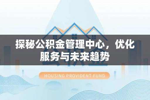 龙子湖探秘公积金管理中心，优化服务与未来趋势