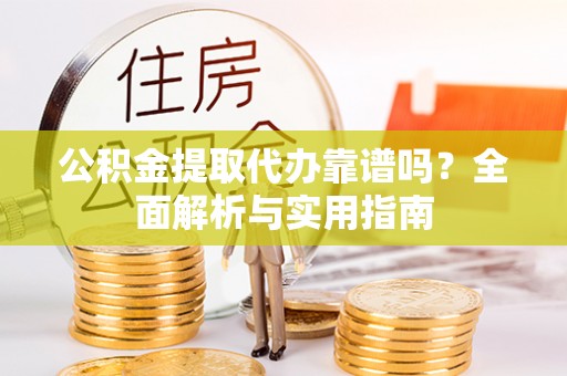 龙子湖公积金提取代办靠谱吗？全面解析与实用指南