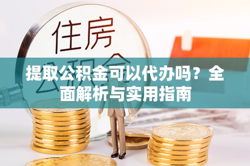 龙子湖提取公积金可以代办吗？全面解析与实用指南