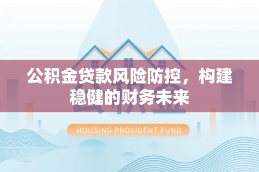 龙子湖公积金贷款风险防控，构建稳健的财务未来