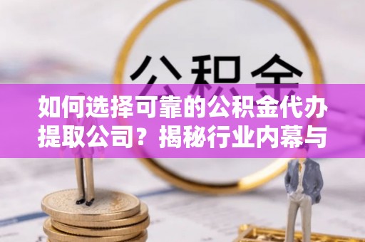 龙子湖如何选择可靠的公积金代办提取公司？揭秘行业内幕与服务指南